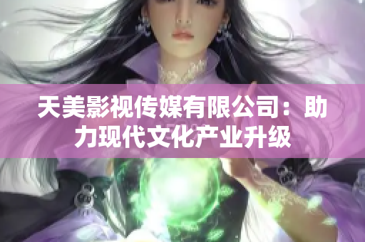 天美影视传媒有限公司：助力现代文化产业升级