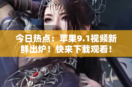 今日热点：苹果9.1视频新鲜出炉！快来下载观看！