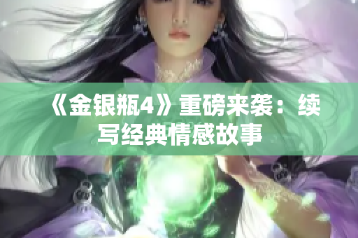 《金银瓶4》重磅来袭：续写经典情感故事