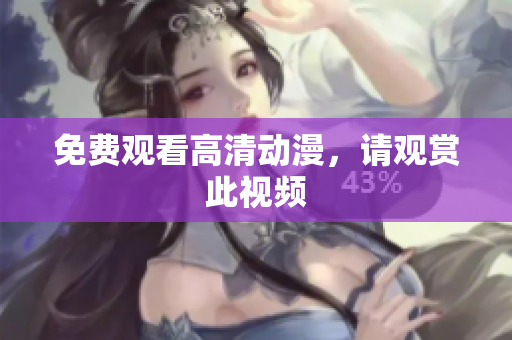 免费观看高清动漫，请观赏此视频