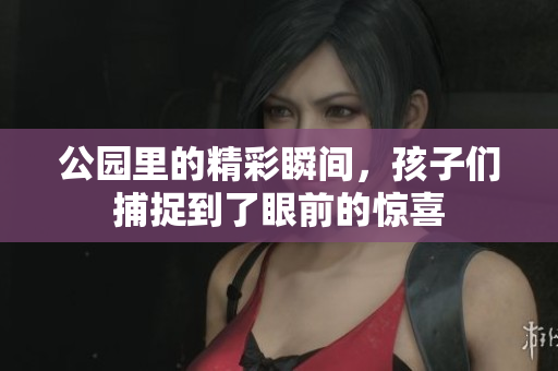 公园里的精彩瞬间，孩子们捕捉到了眼前的惊喜