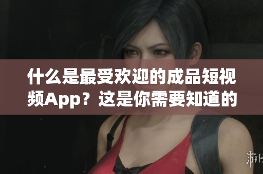 什么是最受欢迎的成品短视频App？这是你需要知道的！