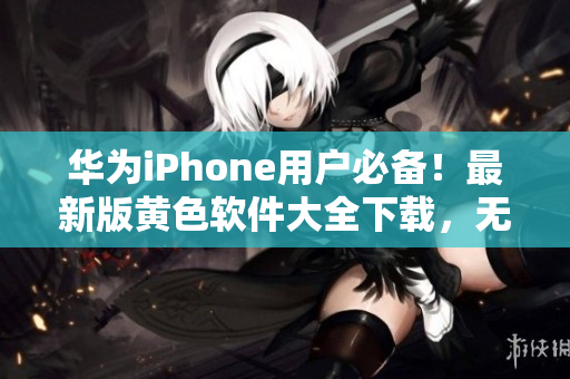 华为iPhone用户必备！最新版黄色软件大全下载，无限次升级3.0.3版本！