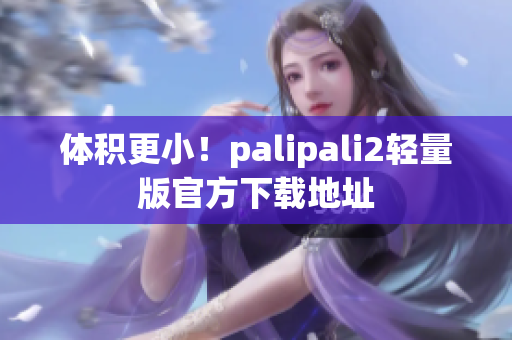 体积更小！palipali2轻量版官方下载地址