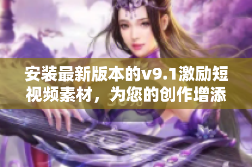 安装最新版本的v9.1激励短视频素材，为您的创作增添活力