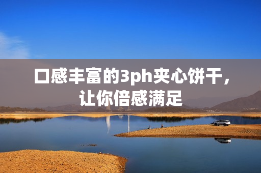 口感丰富的3ph夹心饼干，让你倍感满足