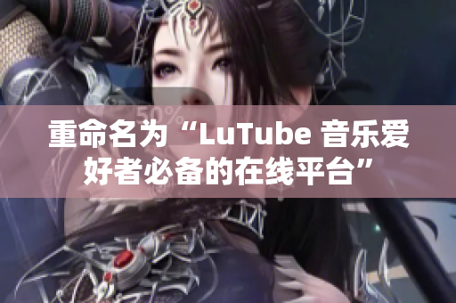 重命名为“LuTube 音乐爱好者必备的在线平台”