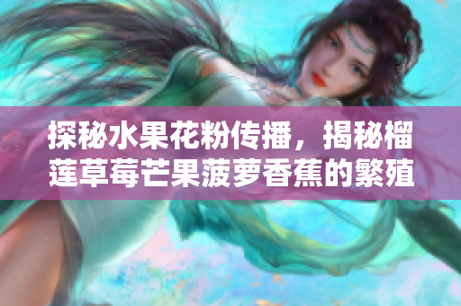 探秘水果花粉传播，揭秘榴莲草莓芒果菠萝香蕉的繁殖奥秘