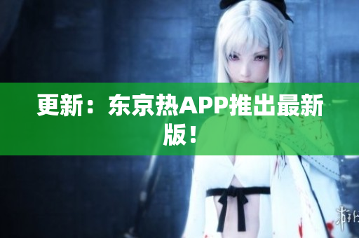 更新：东京热APP推出最新版！