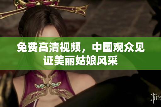 免费高清视频，中国观众见证美丽姑娘风采