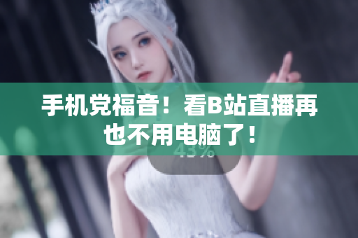 手机党福音！看B站直播再也不用电脑了！
