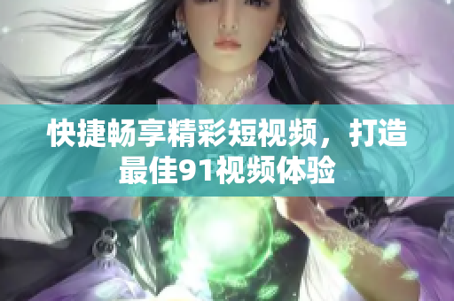 快捷畅享精彩短视频，打造最佳91视频体验