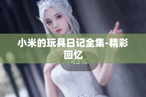 小米的玩具日记全集-精彩回忆