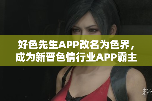 好色先生APP改名为色界，成为新晋色情行业APP霸主