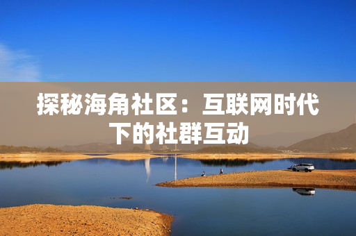 探秘海角社区：互联网时代下的社群互动