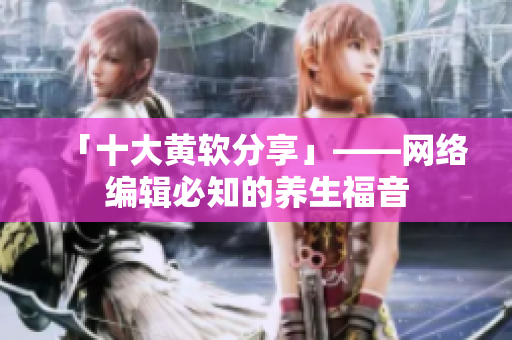 「十大黄软分享」——网络编辑必知的养生福音
