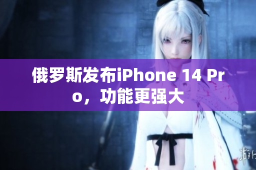 俄罗斯发布iPhone 14 Pro，功能更强大