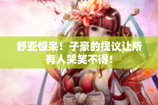 舒亚惊呆！子豪的提议让所有人哭笑不得！