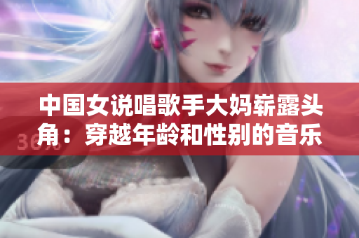 中国女说唱歌手大妈崭露头角：穿越年龄和性别的音乐力量