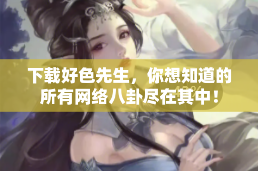 下载好色先生，你想知道的所有网络八卦尽在其中！