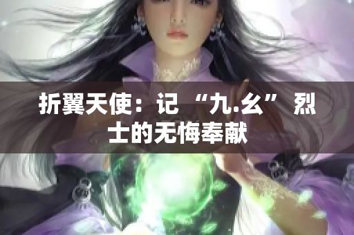 折翼天使：记 “九.幺” 烈士的无悔奉献