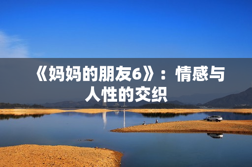 《妈妈的朋友6》：情感与人性的交织