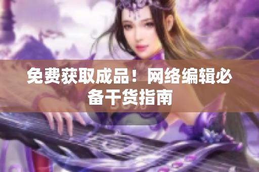 免费获取成品！网络编辑必备干货指南