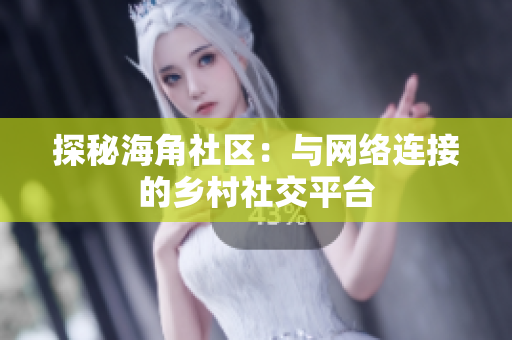 探秘海角社区：与网络连接的乡村社交平台