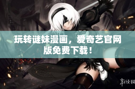 玩转谜妹漫画，爱奇艺官网版免费下载！