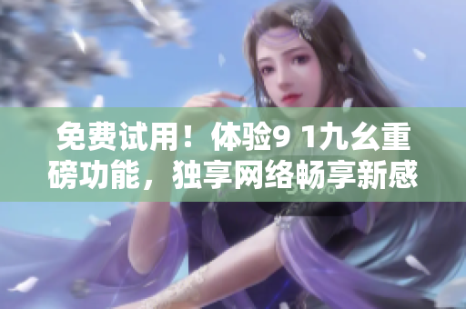 免费试用！体验9 1九幺重磅功能，独享网络畅享新感觉！