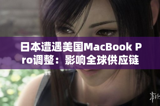 日本遭遇美国MacBook Pro调整：影响全球供应链