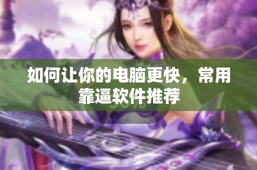 如何让你的电脑更快，常用靠逼软件推荐