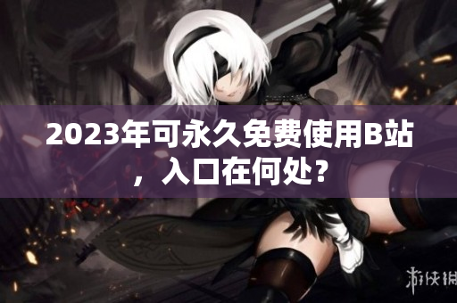 2023年可永久免费使用B站，入口在何处？