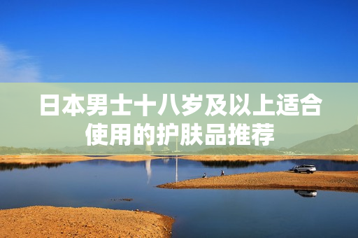 日本男士十八岁及以上适合使用的护肤品推荐