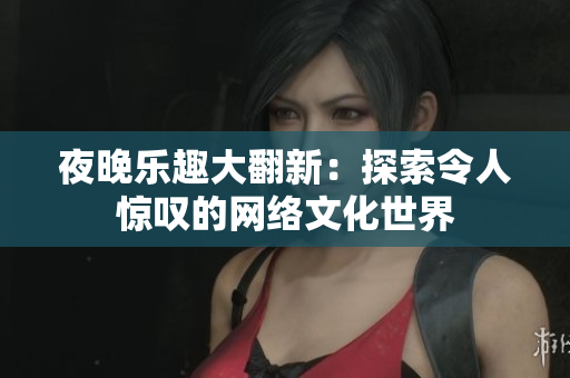 夜晚乐趣大翻新：探索令人惊叹的网络文化世界