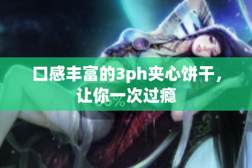口感丰富的3ph夹心饼干，让你一次过瘾