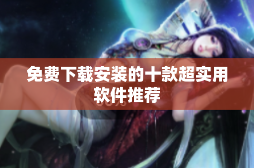 免费下载安装的十款超实用软件推荐