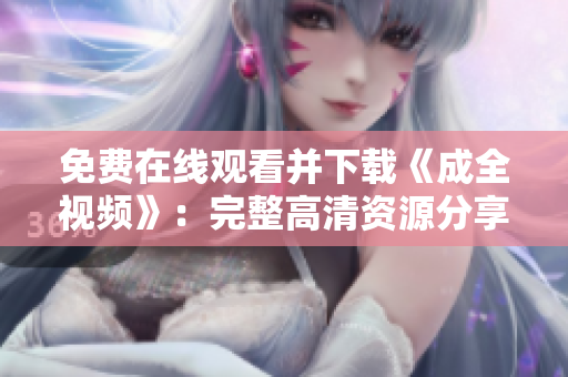 免费在线观看并下载《成全视频》：完整高清资源分享！