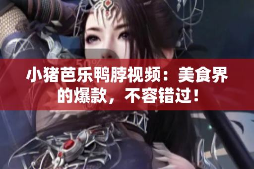 小猪芭乐鸭脖视频：美食界的爆款，不容错过！