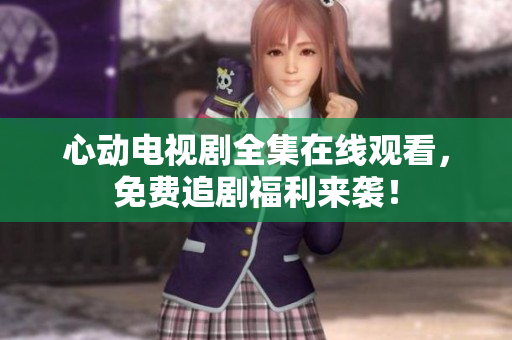 心动电视剧全集在线观看，免费追剧福利来袭！
