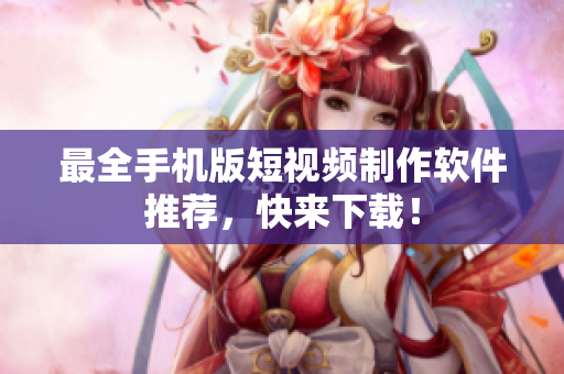 最全手机版短视频制作软件推荐，快来下载！