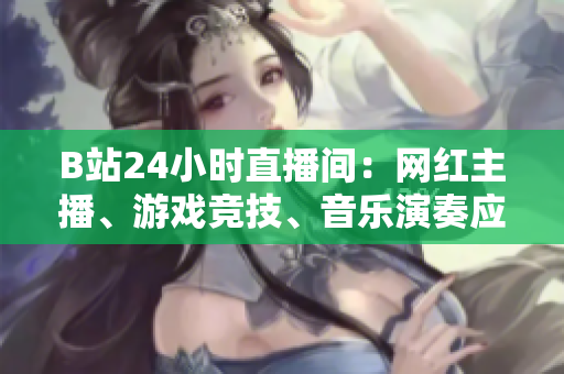 B站24小时直播间：网红主播、游戏竞技、音乐演奏应有尽有！