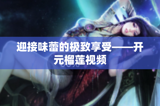 迎接味蕾的极致享受——开元榴莲视频