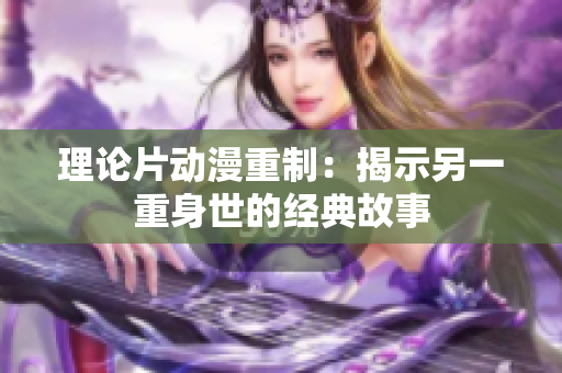 理论片动漫重制：揭示另一重身世的经典故事