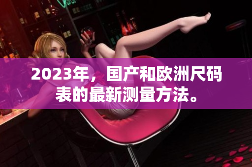 2023年，国产和欧洲尺码表的最新测量方法。