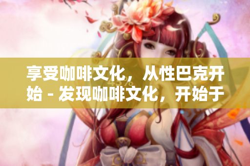 享受咖啡文化，从性巴克开始 - 发现咖啡文化，开始于性巴克
