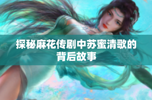 探秘麻花传剧中苏蜜清歌的背后故事