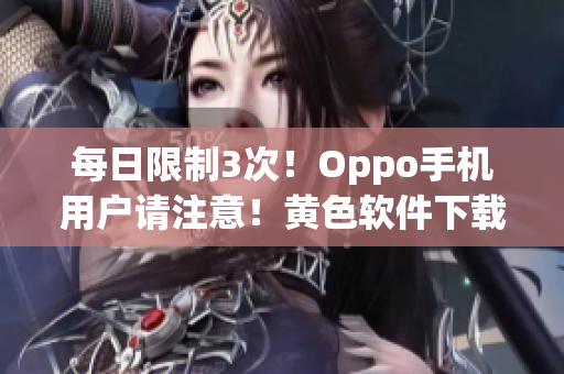 每日限制3次！Oppo手机用户请注意！黄色软件下载3.0.3新版发布