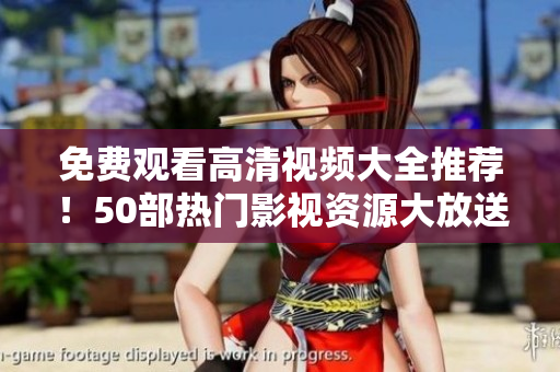 免费观看高清视频大全推荐！50部热门影视资源大放送！