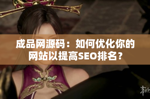 成品网源码：如何优化你的网站以提高SEO排名？